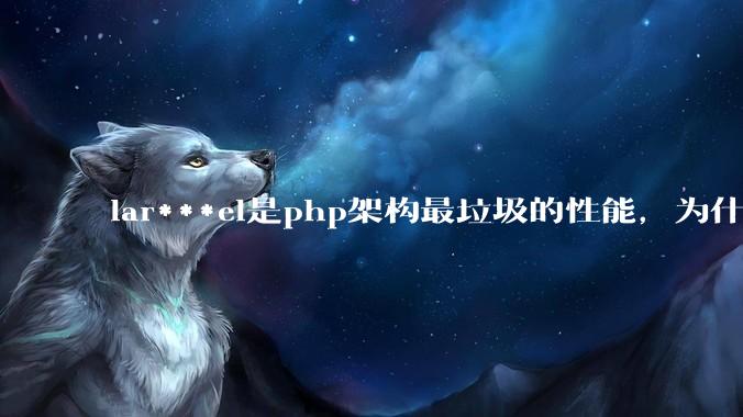 lar***el是php架构最垃圾的性能，为什么那么多人还是自我感觉良好？